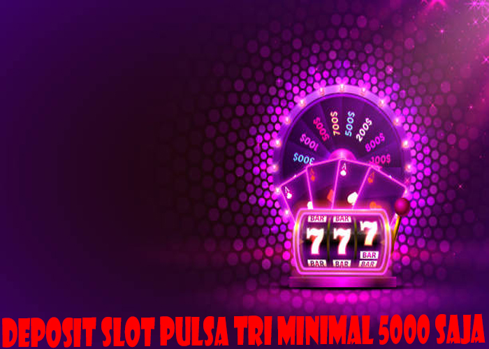 Deposit Slot Pulsa Tri Minimal 5000 Saja