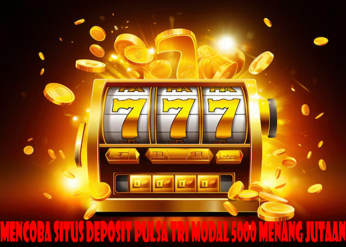 Mencoba Situs Deposit Pulsa Tri Modal 5000 Menang Jutaan