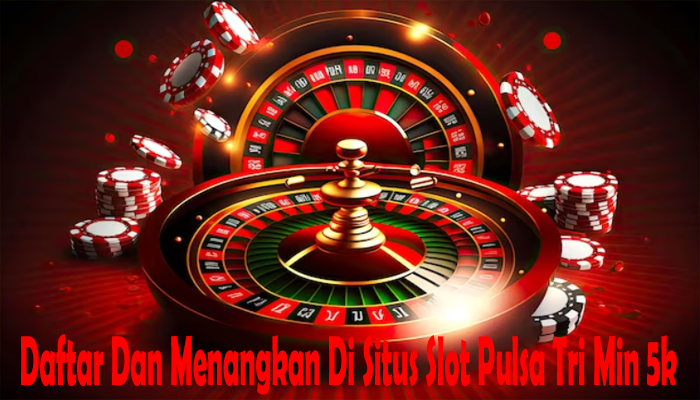 Daftar Dan Menangkan Di Situs Slot Pulsa Tri Min 5k