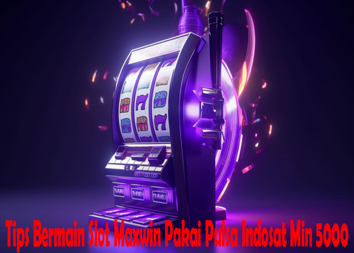 Tips Bermain Slot Maxwin Pakai Pulsa Indosat Min 5000